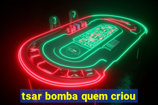 tsar bomba quem criou